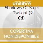 Shadows Of Steel - Twilight (2 Cd) cd