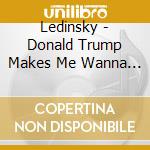 Ledinsky - Donald Trump Makes Me Wanna Smoke Crack (7