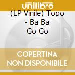 (LP Vinile) Topo - Ba Ba Go Go vinile