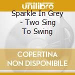 Sparkle In Grey - Two Sing To Swing cd