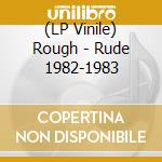 (LP Vinile) Rough - Rude 1982-1983 vinile