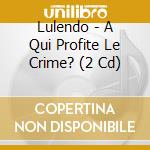 Lulendo - A Qui Profite Le Crime? (2 Cd) cd musicale di Lulendo