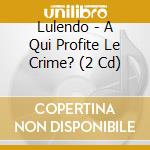 Lulendo - A Qui Profite Le Crime? (2 Cd) cd