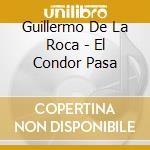 Guillermo De La Roca - El Condor Pasa cd musicale di Guillermo De La Roca