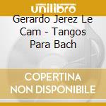 Gerardo Jerez Le Cam - Tangos Para Bach cd musicale