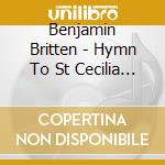 Benjamin Britten - Hymn To St Cecilia & Other Choral Works cd musicale di Benjamin Britten: Hymn To St Cecilia & Other Choral Works