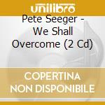 Pete Seeger - We Shall Overcome (2 Cd) cd musicale di Pete Seeger