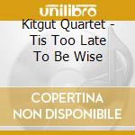 Kitgut Quartet - Tis Too Late To Be Wise cd musicale