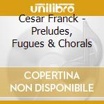 Cesar Franck - Preludes, Fugues & Chorals cd