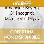 Amandine Beyer / Gli Incogniti: Bach From Italy. The Vivaldi & Marcello Influences cd