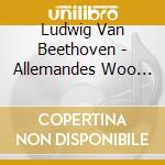Ludwig Van Beethoven - Allemandes Woo 8.Minuets Woo 7 cd musicale di Ludwig Van Beethoven
