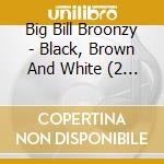 Big Bill Broonzy - Black, Brown And White (2 Cd) cd
