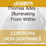 Thomas Ades - Illuminating From Within cd musicale di Thomas Ades