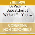 Dj Vadim - Dubcatcher II Wicked Ma Yout ! cd musicale di Dj Vadim