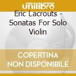Eric Lacrouts - Sonatas For Solo Violin cd musicale di Eric Lacrouts