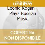 Leonid Kogan - Plays Russian Music cd musicale