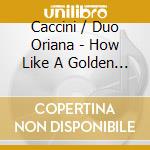 Caccini / Duo Oriana - How Like A Golden Dream cd musicale