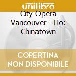 City Opera Vancouver - Ho: Chinatown cd musicale
