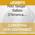 Pete Seeger - Ballate D'America (American Ballads) (3 Lp) cd musicale di Pete Seeger