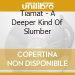 Tiamat - A Deeper Kind Of Slumber cd musicale di Tiamat