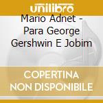 Mario Adnet - Para George Gershwin E Jobim cd musicale di Mario Adnet