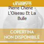 Pierre Chene - L'Oiseau Et La Bulle cd
