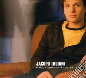 Jacopo Trojani - Ho Bisogno Di Sentirmi Dire Ti Voglio Bene cd musicale di Jacopo Troiani