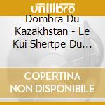 Dombra Du Kazakhstan - Le Kui Shertpe Du Karatau cd musicale di Dombra Du Kazakhstan