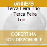 Terca Feira Trio - Terca Feira Trio (Digipack) cd musicale di Terca Feira Trio