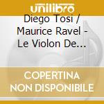 Diego Tosi / Maurice Ravel - Le Violon De Ravel cd musicale di Diego Tosi / Maurice Ravel