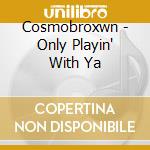 Cosmobroxwn - Only Playin' With Ya cd musicale di Cosmobroxwn