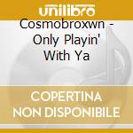 Cosmobroxwn - Only Playin' With Ya cd