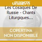Les Cosaques De Russie - Chants Liturgiques Vol 1 cd musicale di Les Cosaques De Russie