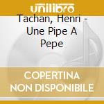 Tachan, Henri - Une Pipe A Pepe cd