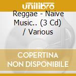 Reggae - Naive Music.. (3 Cd) / Various cd musicale di V/a