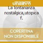 La lontananza nostalgica,utopica f. cd