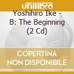 Yoshihiro Ike - B: The Beginning (2 Cd) cd