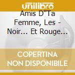 Amis D''Ta Femme, Les - Noir... Et Rouge Ainsi Un Peu : Cha cd