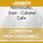 Hierrezuelo, Jose - Cubana Cafe cd musicale di Hierrezuelo, Jose