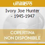 Ivory Joe Hunter - 1945-1947 cd musicale di Ivory joe hunter