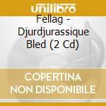 Fellag - Djurdjurassique Bled (2 Cd) cd