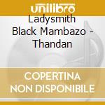 Ladysmith Black Mambazo - Thandan cd musicale di Ladysmith Black Mambazo