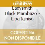 Ladysmith Black Mambazo - Lipq'Iqiniso cd musicale di LADYSMITH BLACK MAMB
