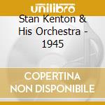 Stan Kenton & His Orchestra - 1945 cd musicale di KENTON STAN