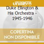 Duke Ellington & His Orchestra - 1945-1946 cd musicale di ELLINGTON DUKE & HIS