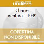 Charlie Ventura - 1949 cd musicale di VENTURA CHARLIE