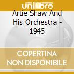 Artie Shaw And His Orchestra - 1945 cd musicale di SHAW ARTIE & HIS ORC