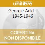 Georgie Auld - 1945-1946 cd musicale di AULD GEORGE