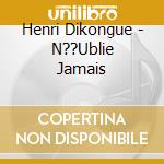 Henri Dikongue - N??Ublie Jamais cd