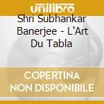 Shri Subhankar Banerjee - L'Art Du Tabla cd musicale di Shri Subhankar Banerjee